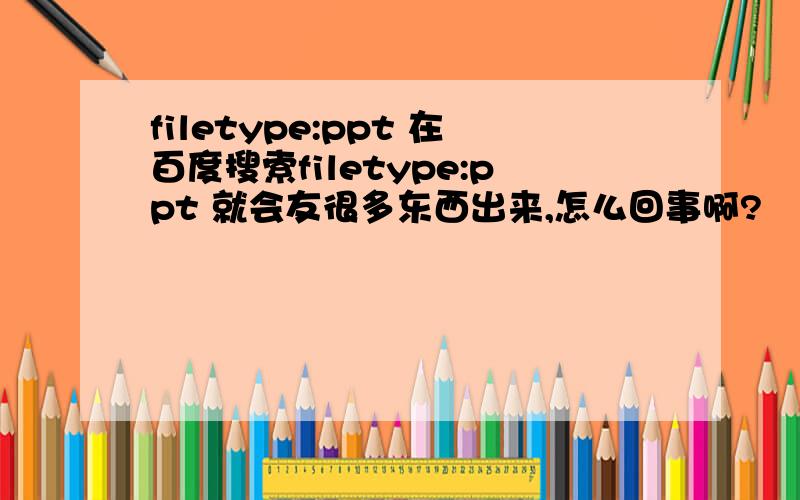 filetype:ppt 在百度搜索filetype:ppt 就会友很多东西出来,怎么回事啊?