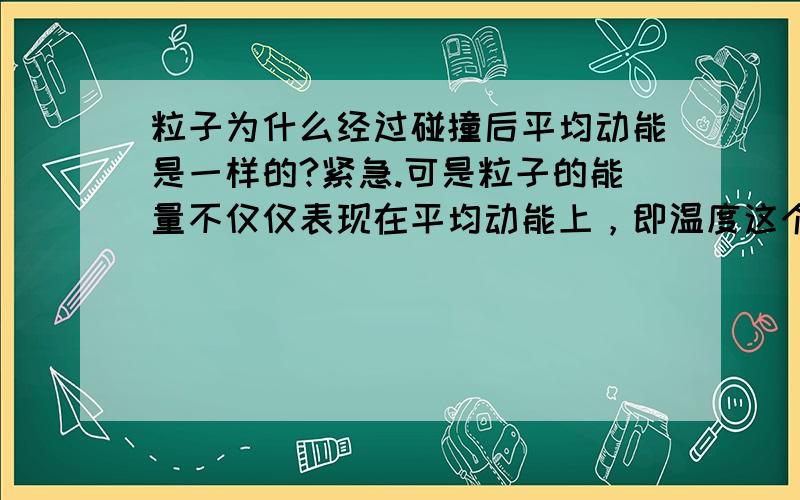 粒子为什么经过碰撞后平均动能是一样的?紧急.可是粒子的能量不仅仅表现在平均动能上，即温度这个宏观量上。