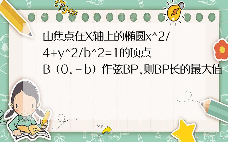 由焦点在X轴上的椭圆x^2/4+y^2/b^2=1的顶点B（0,－b）作弦BP,则BP长的最大值