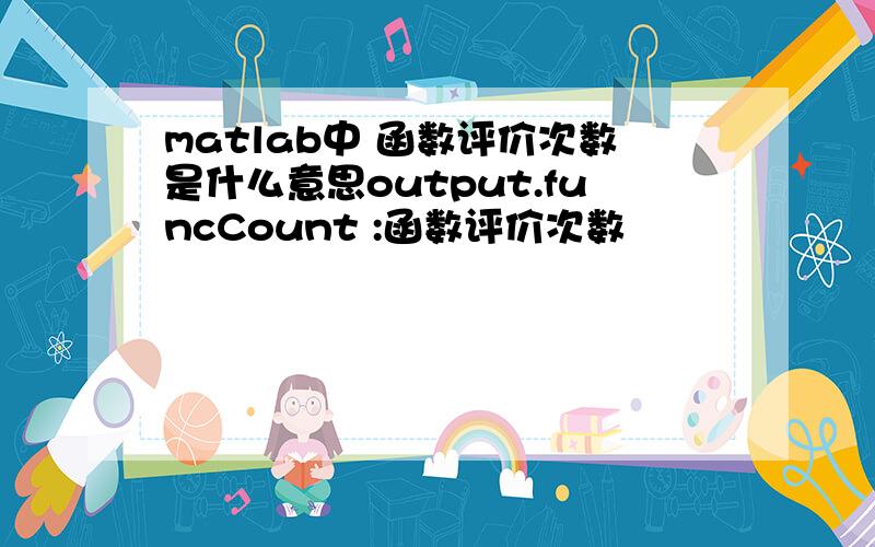 matlab中 函数评价次数是什么意思output.funcCount :函数评价次数