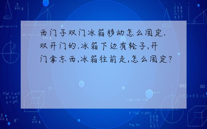 西门子双门冰箱移动怎么固定.双开门的.冰箱下边有轮子,开门拿东西,冰箱往前走,怎么固定?