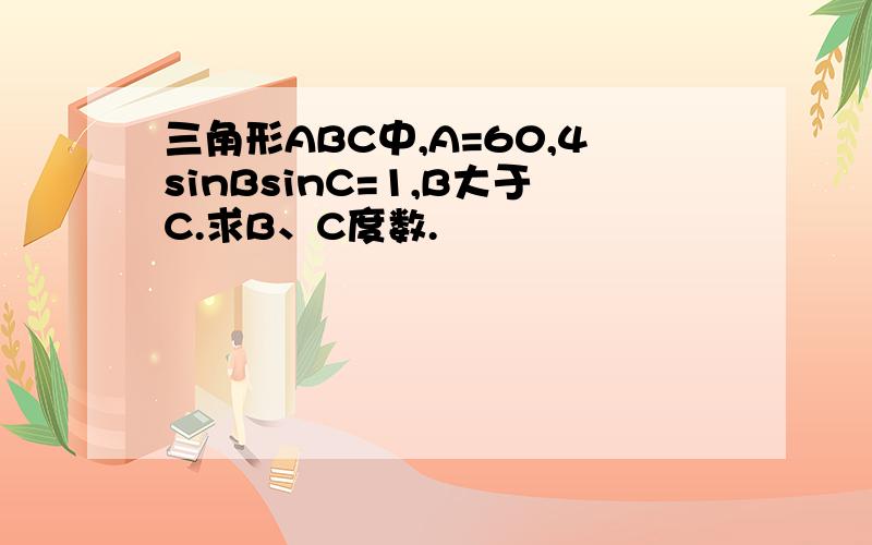 三角形ABC中,A=60,4sinBsinC=1,B大于C.求B、C度数.