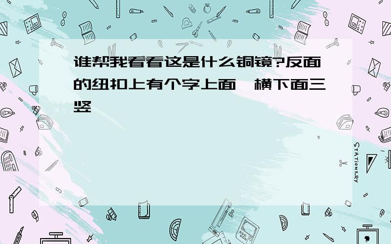 谁帮我看看这是什么铜镜?反面的纽扣上有个字上面一横下面三竖