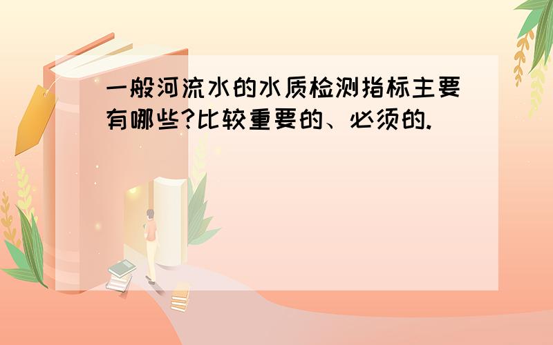 一般河流水的水质检测指标主要有哪些?比较重要的、必须的.