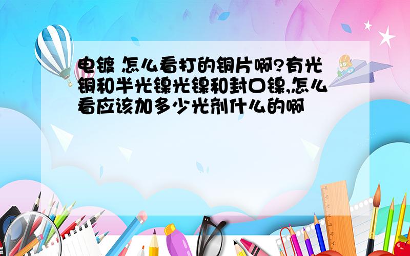 电镀 怎么看打的铜片啊?有光铜和半光镍光镍和封口镍,怎么看应该加多少光剂什么的啊