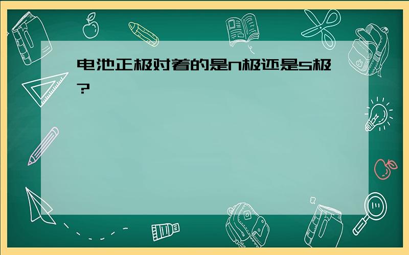 电池正极对着的是N极还是S极?