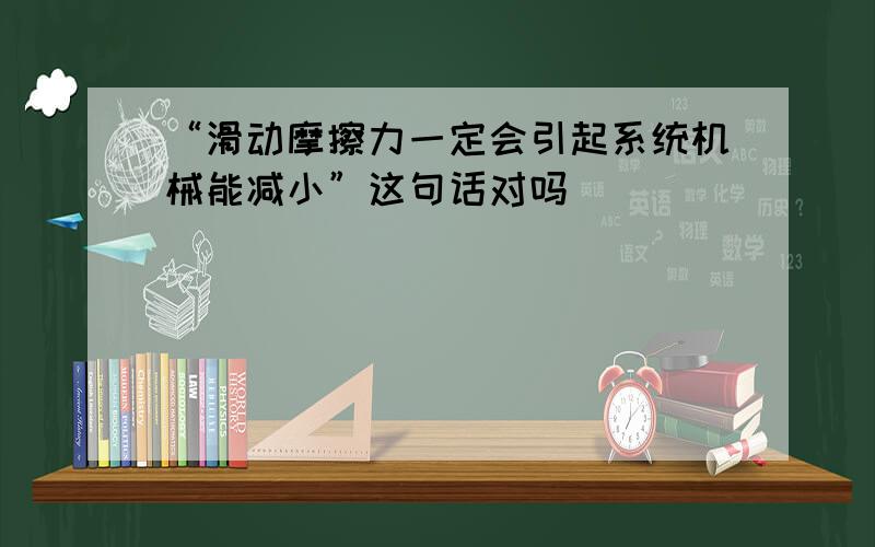 “滑动摩擦力一定会引起系统机械能减小”这句话对吗