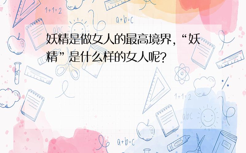 妖精是做女人的最高境界,“妖精”是什么样的女人呢?