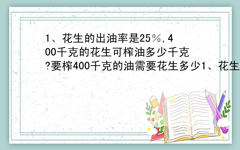 1、花生的出油率是25％,400千克的花生可榨油多少千克?要榨400千克的油需要花生多少1、花生的出油率是25％,400千克的花生可榨油多少千克?要榨400千克的油需要花生多少千克?2、水果店运来一