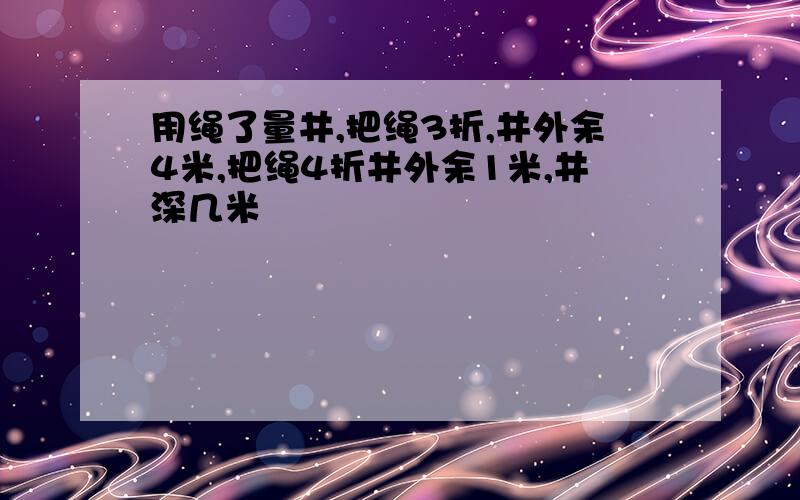 用绳了量井,把绳3折,井外余4米,把绳4折井外余1米,井深几米