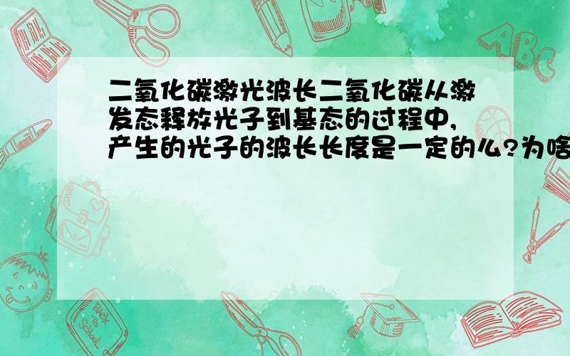 二氧化碳激光波长二氧化碳从激发态释放光子到基态的过程中,产生的光子的波长长度是一定的么?为啥CO2激光焊机的激光波长都是10.