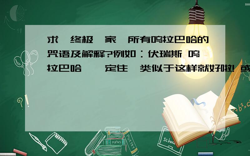 求《终极一家》所有呜拉巴哈的咒语及解释?例如：伏瑞斯 呜拉巴哈——定住  类似于这样就好啦! 或者还有别的电视剧或书中的咒语也可以!