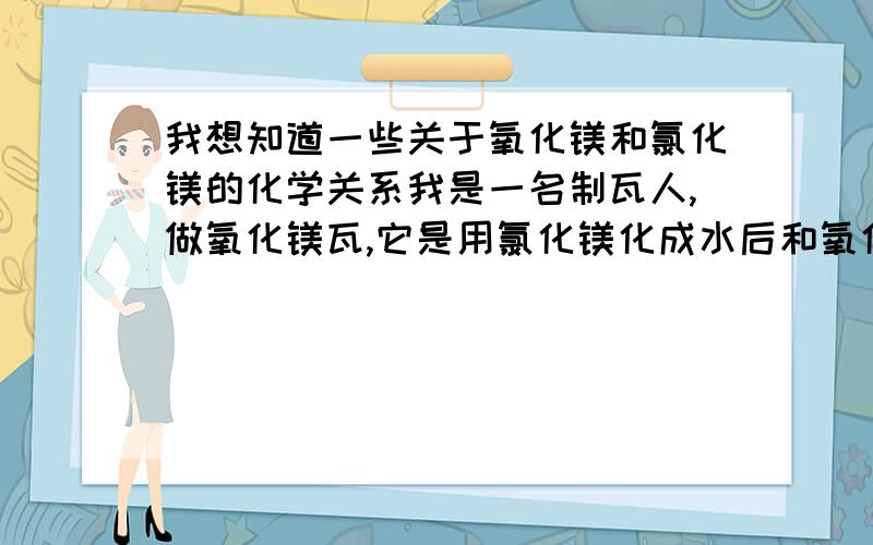 我想知道一些关于氧化镁和氯化镁的化学关系我是一名制瓦人,做氧化镁瓦,它是用氯化镁化成水后和氧化镁搅拌之后做的,我加入氧化铁红上色,但是做出来后铁红的颜色被淡化了,有知道的请