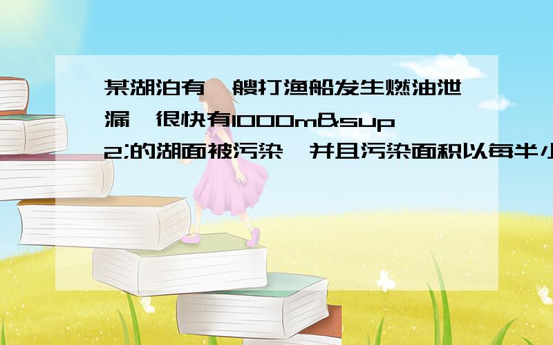 某湖泊有一艘打渔船发生燃油泄漏,很快有1000m²的湖面被污染,并且污染面积以每半小时增加一倍的速度迅速蔓.,若三小时后环保部门对污染进行控制,使用2艘清污船进行清除,已知每艘清污