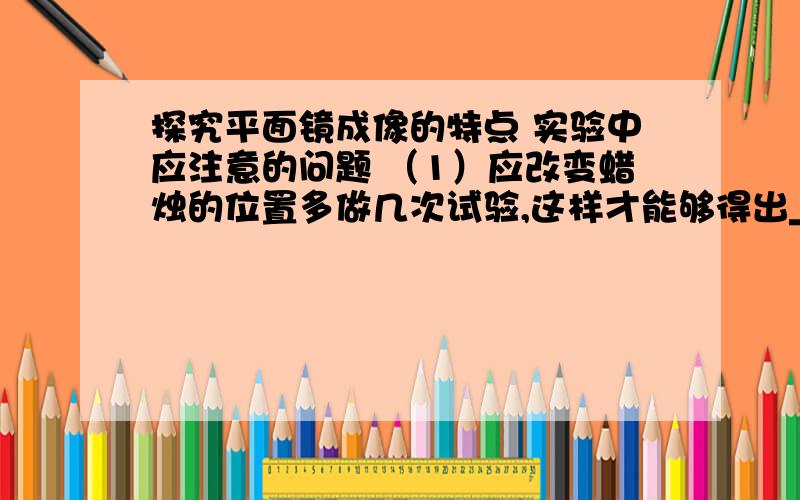 探究平面镜成像的特点 实验中应注意的问题 （1）应改变蜡烛的位置多做几次试验,这样才能够得出____结论实验中应注意的问题（1）应改变“蜡烛的位置”多做几次试验,这样才能够得出______