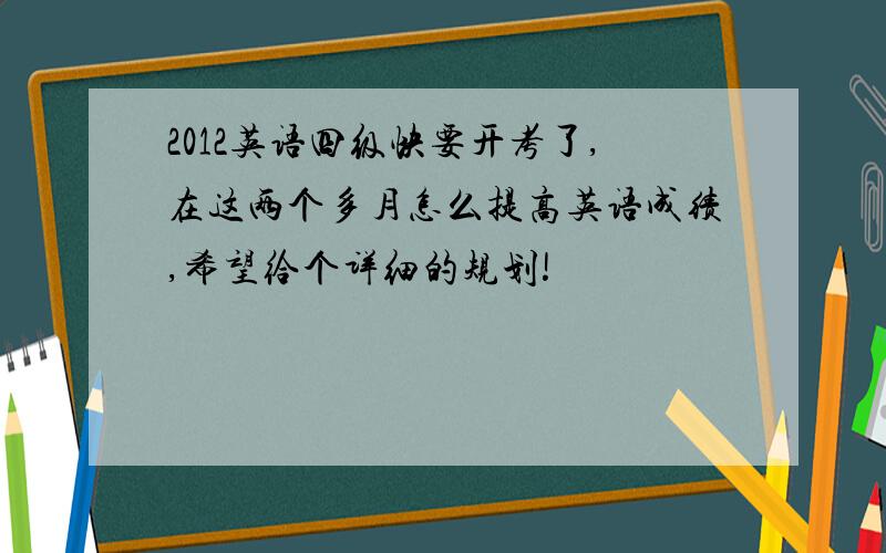 2012英语四级快要开考了,在这两个多月怎么提高英语成绩,希望给个详细的规划!