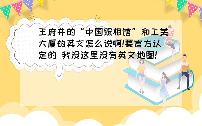 王府井的“中国照相馆”和工美大厦的英文怎么说啊!要官方认定的 我没这里没有英文地图!