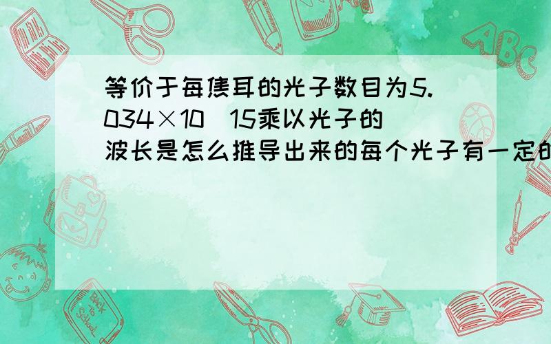 等价于每焦耳的光子数目为5.034×10^15乘以光子的波长是怎么推导出来的每个光子有一定的辐射能量,其大小为Planck常数(6.62620×10^ -34焦耳*秒)乘以光速(2.998×10^8米/秒),再除以光子的波长.怎么推