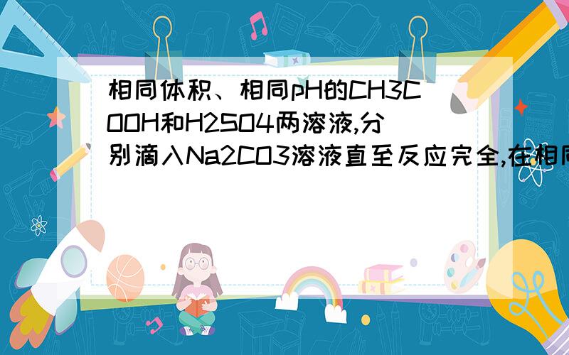 相同体积、相同pH的CH3COOH和H2SO4两溶液,分别滴入Na2CO3溶液直至反应完全,在相同温度和压强下,放出二氧化碳气体的体积（）A.CH3COOH与H2SO4同样多B.H2SO4比CH3COOH多C.CH3COOH比H2SO4多D.无法比较