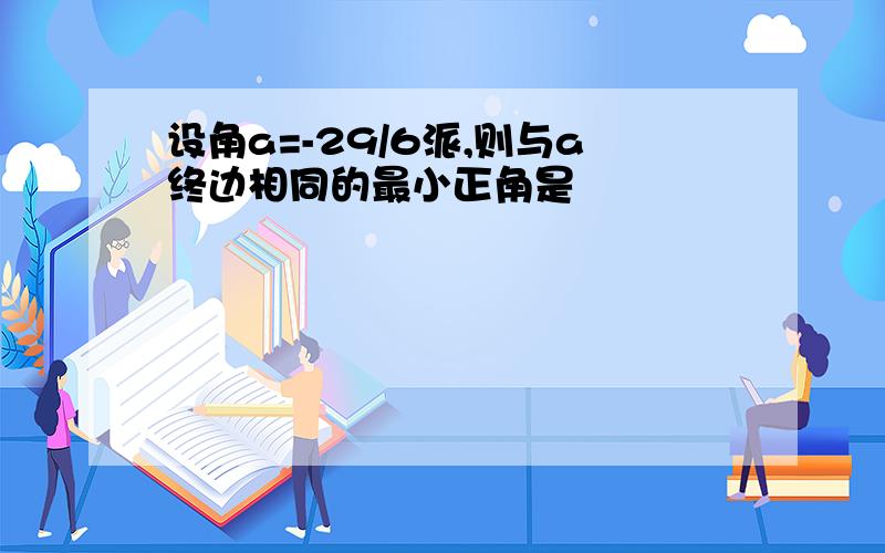 设角a=-29/6派,则与a终边相同的最小正角是