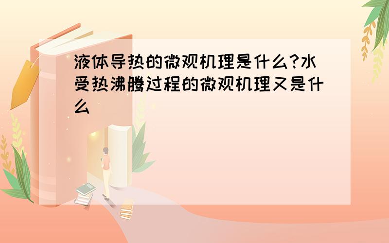 液体导热的微观机理是什么?水受热沸腾过程的微观机理又是什么