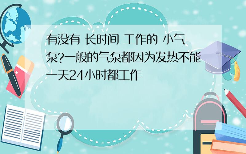 有没有 长时间 工作的 小气泵?一般的气泵都因为发热不能一天24小时都工作