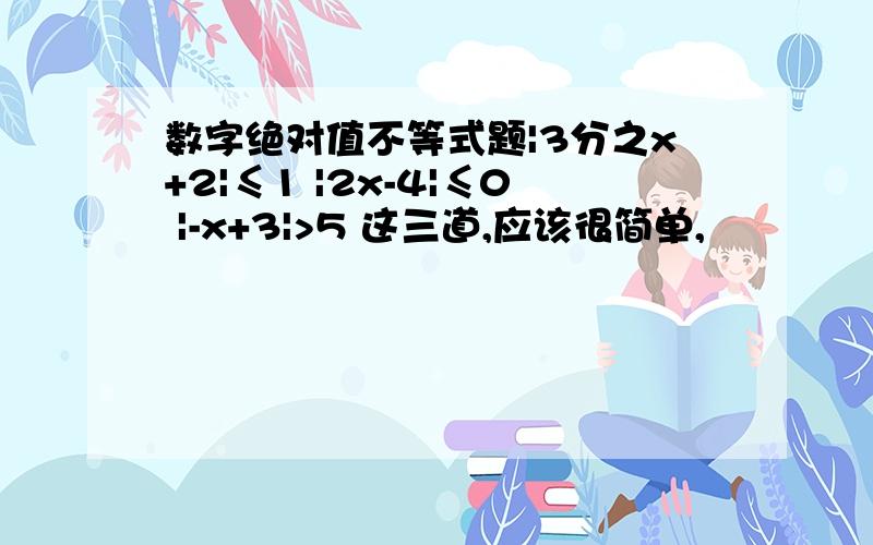 数字绝对值不等式题|3分之x+2|≤1 |2x-4|≤0 |-x+3|>5 这三道,应该很简单,