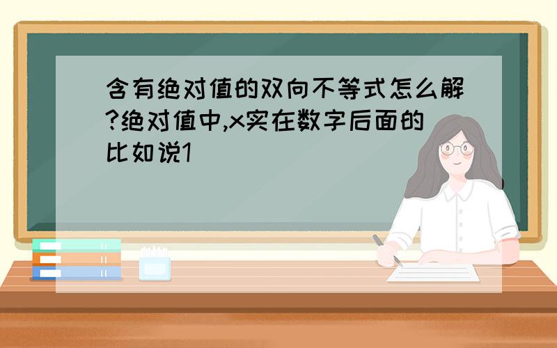 含有绝对值的双向不等式怎么解?绝对值中,x实在数字后面的比如说1