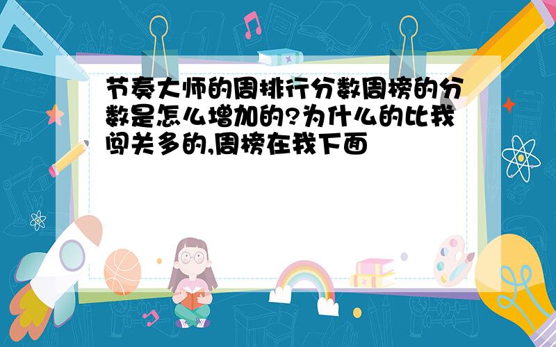 节奏大师的周排行分数周榜的分数是怎么增加的?为什么的比我闯关多的,周榜在我下面