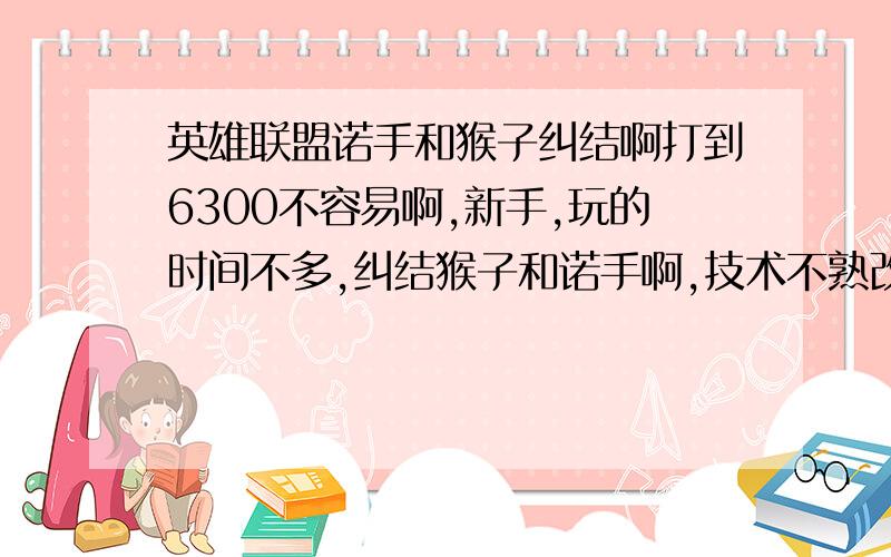 英雄联盟诺手和猴子纠结啊打到6300不容易啊,新手,玩的时间不多,纠结猴子和诺手啊,技术不熟改选哪个