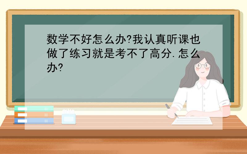 数学不好怎么办?我认真听课也做了练习就是考不了高分.怎么办?