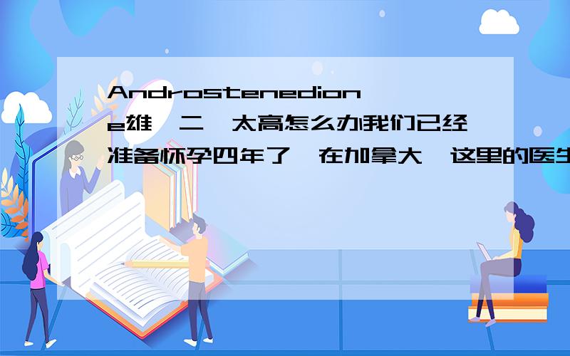 Androstenedione雄烯二酮太高怎么办我们已经准备怀孕四年了,在加拿大,这里的医生检查不出原因.原发性不名原因的.我先生的精子很好.我37岁了.以前检查激素都还好.一月做了IVF,没成.促排了13天