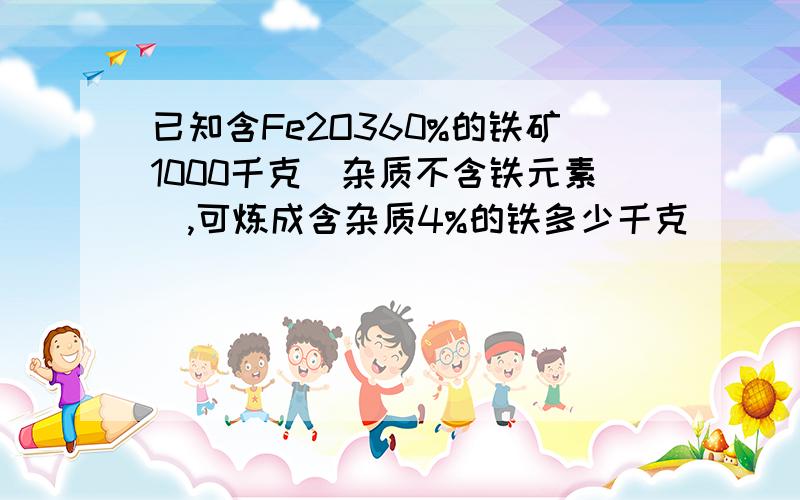 已知含Fe2O360%的铁矿1000千克(杂质不含铁元素),可炼成含杂质4%的铁多少千克