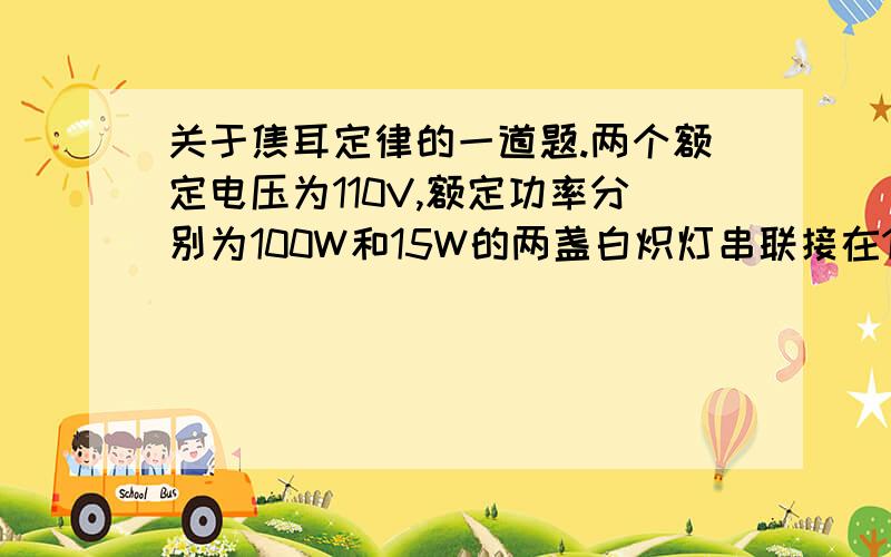 关于焦耳定律的一道题.两个额定电压为110V,额定功率分别为100W和15W的两盏白炽灯串联接在110V的额定电压下,15W的灯看起来比100w的灯要亮,试用焦耳定律加以解释.