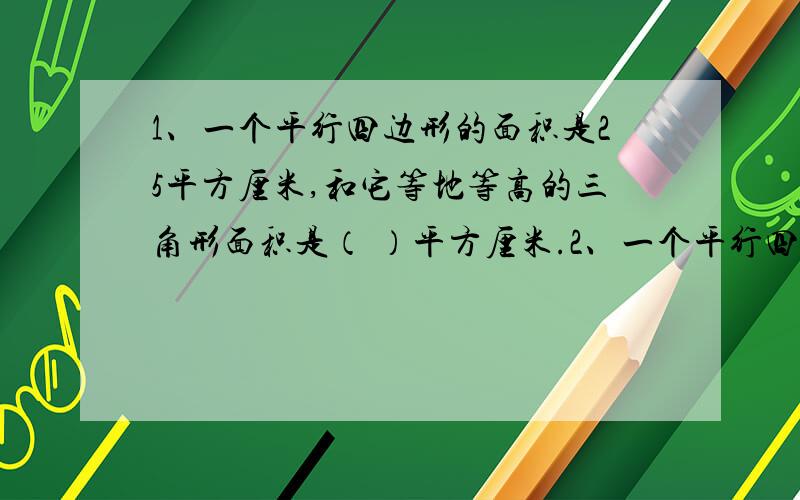 1、一个平行四边形的面积是25平方厘米,和它等地等高的三角形面积是（ ）平方厘米.2、一个平行四边形,它的底不变,如果高扩大3倍,则它的面积（ ）.3、一台压路机的滚筒宽是1.8米,每分钟前