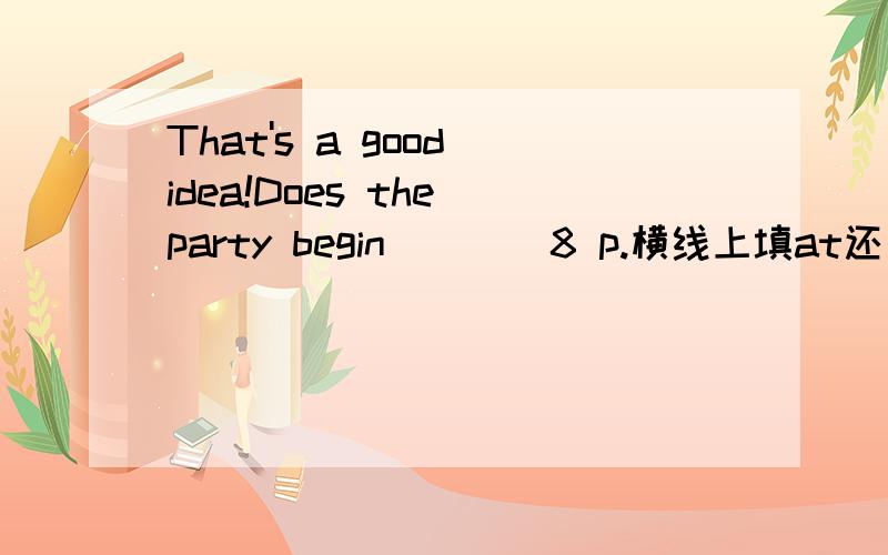 That's a good idea!Does the party begin____8 p.横线上填at还是of?