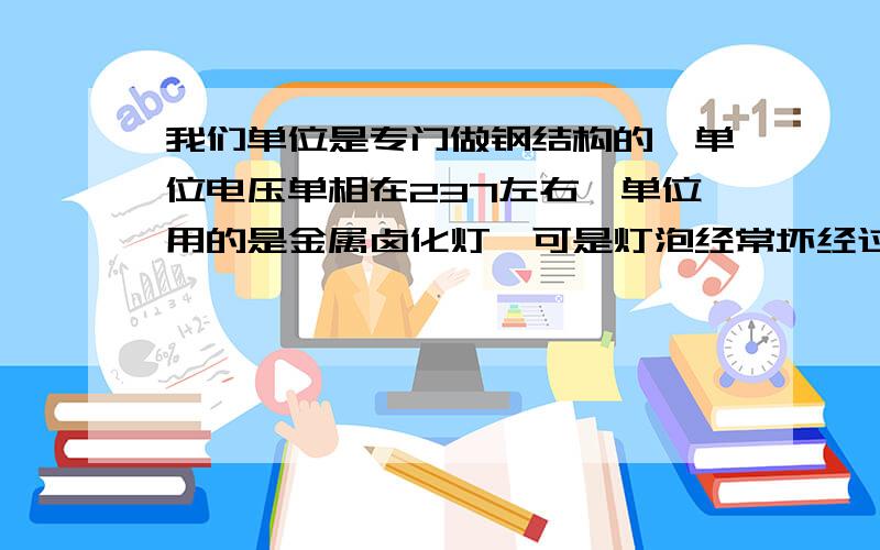 我们单位是专门做钢结构的,单位电压单相在237左右,单位用的是金属卤化灯,可是灯泡经常坏经过检查基本上都是镇流器烧坏了,有没有什么好办法,是不是电焊设备多,电流波动比较大.