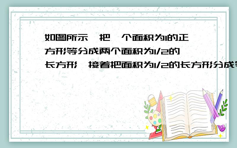 如图所示,把一个面积为1的正方形等分成两个面积为1/2的长方形,接着把面积为1/2的长方形分成等分成两个面积为1/4的正方形,再把面积为1/4的正方形等分成两个面积为1/8的长方形,如此下去,试