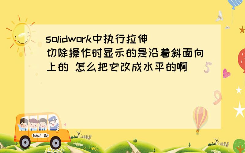 solidwork中执行拉伸切除操作时显示的是沿着斜面向上的 怎么把它改成水平的啊