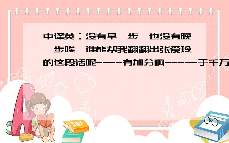 中译英：没有早一步,也没有晚一步唉,谁能帮我翻翻出张爱玲的这段话呢~~~~有加分啊~~~~~于千万人之中遇见你所遇见的人,于千万年之中,时间的无涯的荒野里,没有早一步,也没有晚一步,刚巧赶