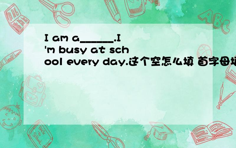 I am a______.I'm busy at school every day.这个空怎么填 首字母填词..⊙﹏⊙b汗I work in a_____.I see a lot of money every day.It's not mine .I count it for other people.是不是打错了 应该是bank 才对啊OH my lady gaga.⊙﹏⊙|