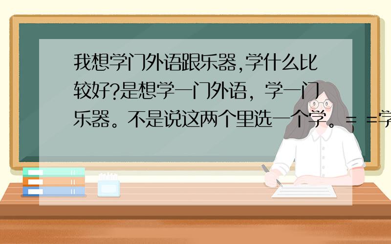 我想学门外语跟乐器,学什么比较好?是想学一门外语，学一门乐器。不是说这两个里选一个学。= =学外语主要是我英文太烂了，我又太懒了，不想花太多时间在狂补英文上= =我现在初二= = 想