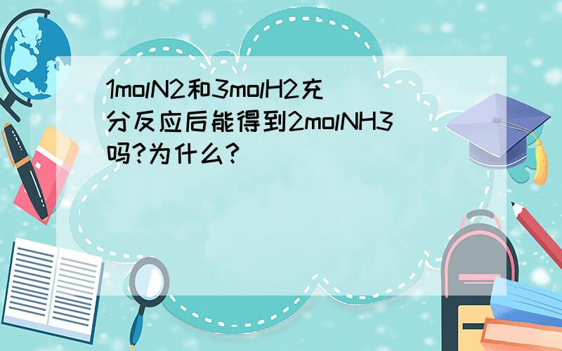 1molN2和3molH2充分反应后能得到2molNH3吗?为什么?
