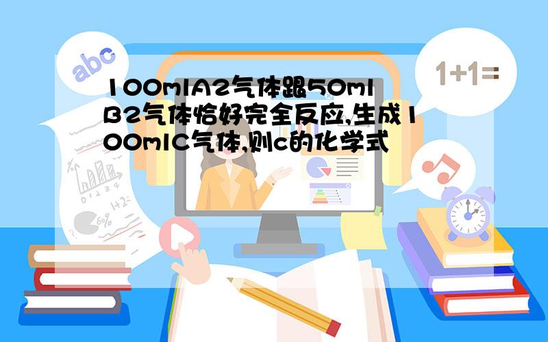 100mlA2气体跟50mlB2气体恰好完全反应,生成100mlC气体,则c的化学式