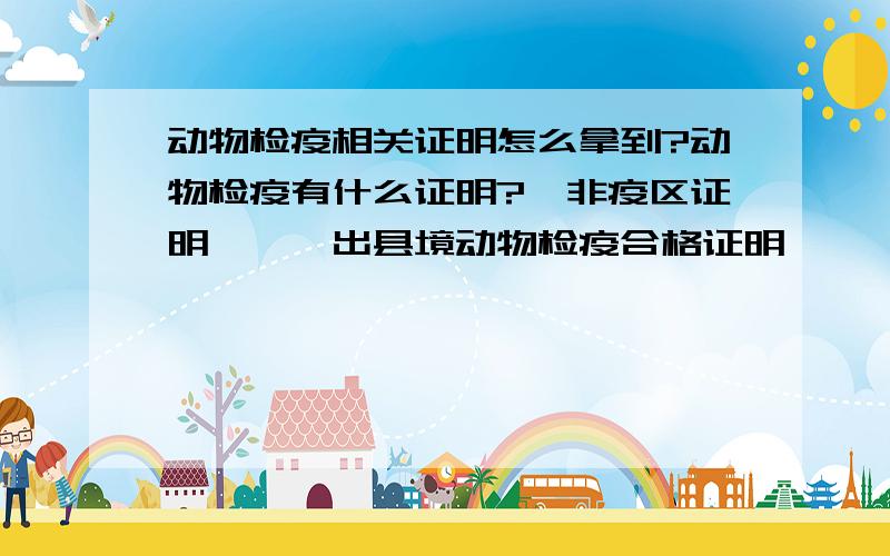 动物检疫相关证明怎么拿到?动物检疫有什么证明?《非疫区证明》、《出县境动物检疫合格证明》、《动物及动物产品运载工具消毒证明》这些证明怎么拿到?给证的标准是什么?能不能具体一