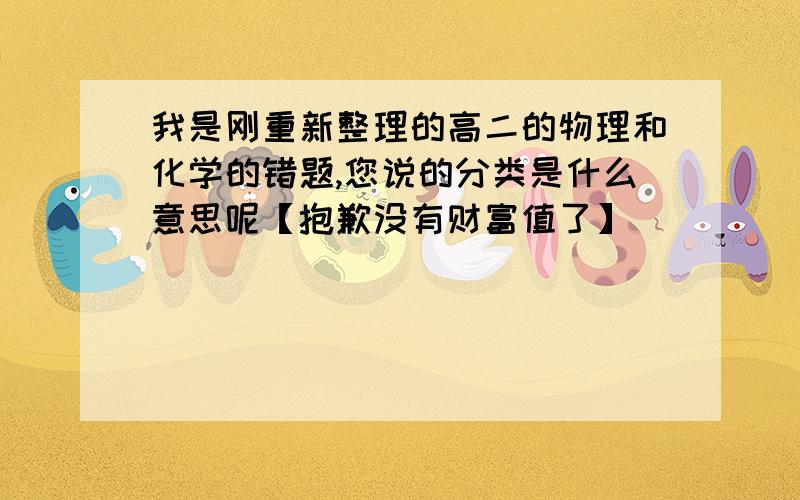 我是刚重新整理的高二的物理和化学的错题,您说的分类是什么意思呢【抱歉没有财富值了】