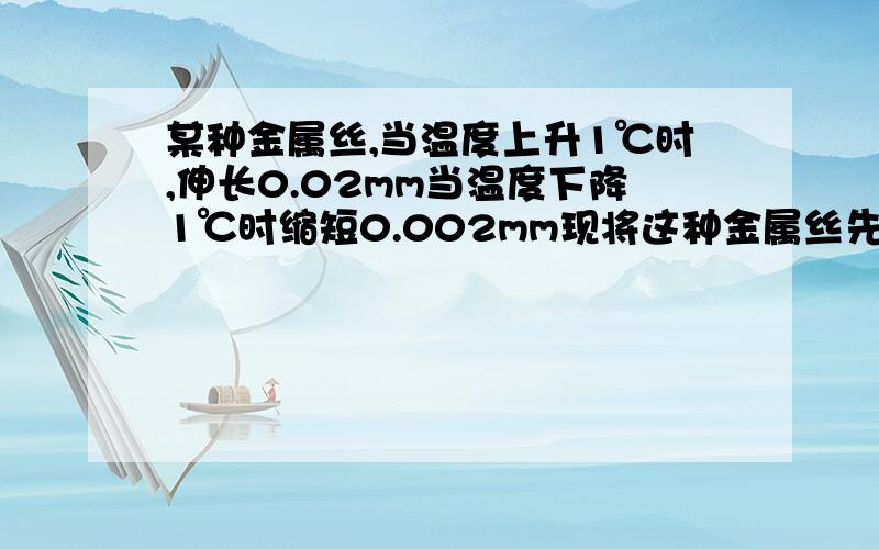 某种金属丝,当温度上升1℃时,伸长0.02mm当温度下降1℃时缩短0.002mm现将这种金属丝先从20℃加热到80℃在题目就是这样的某种金属丝，当温度上升1℃时，伸长0.02mm当温度下降1℃时缩短0.002mm现