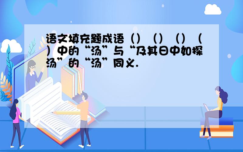 语文填充题成语（）（）（）（）中的“汤”与“及其日中如探汤”的“汤”同义.