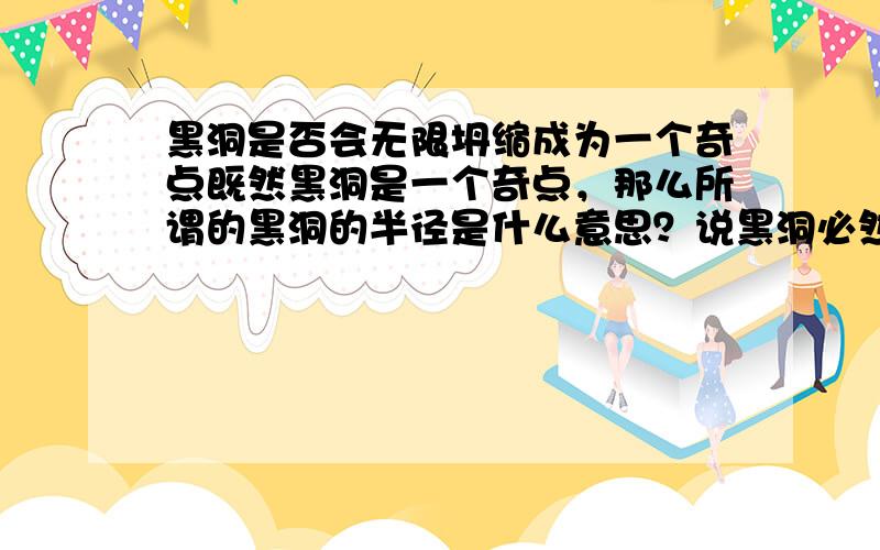 黑洞是否会无限坍缩成为一个奇点既然黑洞是一个奇点，那么所谓的黑洞的半径是什么意思？说黑洞必然是完美的球形又是什么意思？