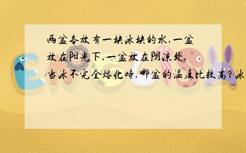 两盆各放有一块冰块的水,一盆放在阳光下,一盆放在阴凉处,当冰不完全熔化时,哪盆的温度比较高?冰的大小相同,放置的时间相同